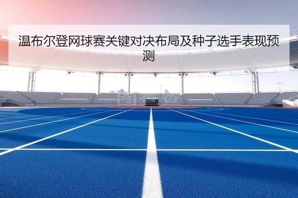 温布尔登网球赛关键对决布局及种子选手表现预测 - OL ENTERTAINMENT